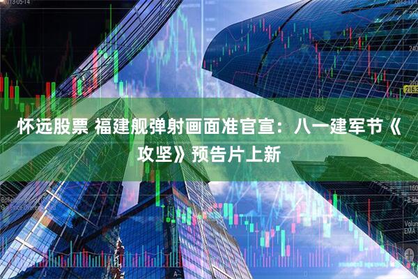 怀远股票 福建舰弹射画面准官宣：八一建军节《攻坚》预告片上新