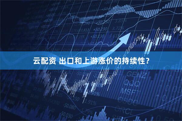 云配资 出口和上游涨价的持续性？