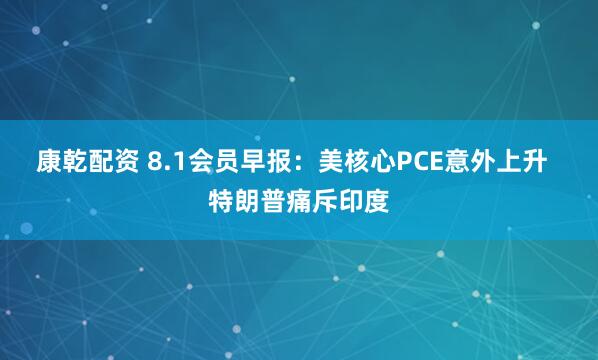 康乾配资 8.1会员早报：美核心PCE意外上升  特朗普痛斥印度