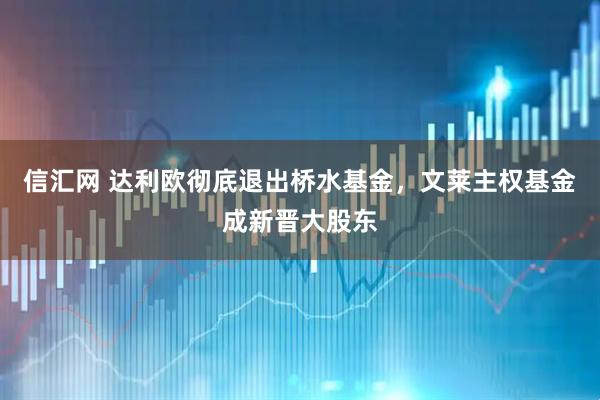 信汇网 达利欧彻底退出桥水基金，文莱主权基金成新晋大股东