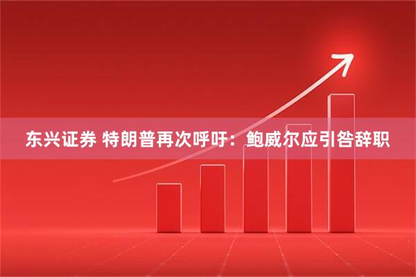 东兴证券 特朗普再次呼吁：鲍威尔应引咎辞职