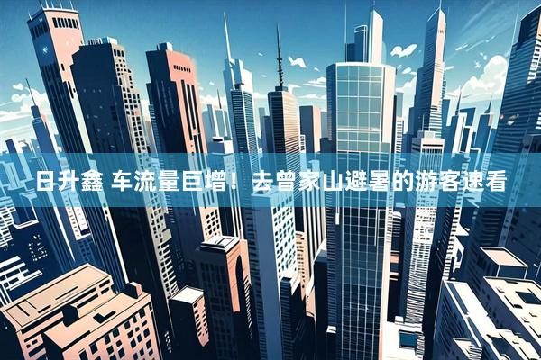 日升鑫 车流量巨增！去曾家山避暑的游客速看