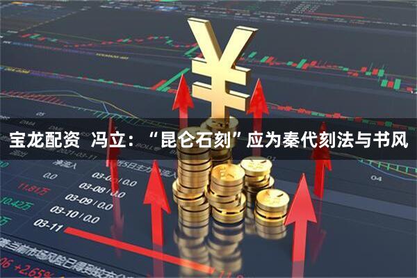 宝龙配资  冯立：“昆仑石刻”应为秦代刻法与书风