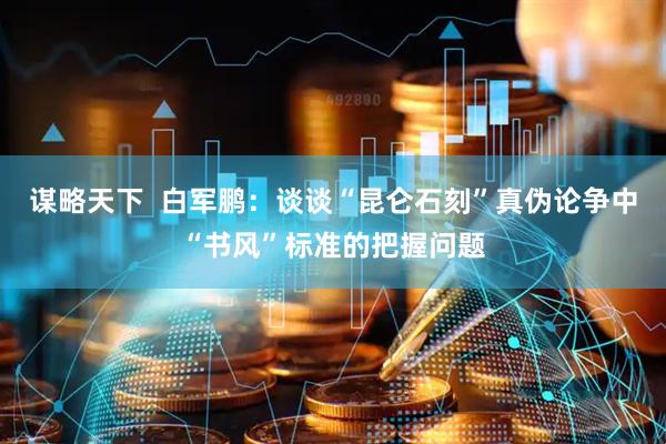 谋略天下  白军鹏：谈谈“昆仑石刻”真伪论争中“书风”标准的把握问题