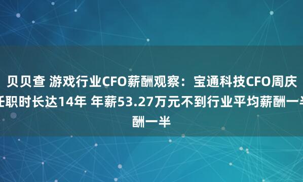 贝贝查 游戏行业CFO薪酬观察：宝通科技CFO周庆任职时长达14年 年薪53.27万元不到行业平均薪酬一半