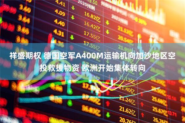 祥盛期权 德国空军A400M运输机向加沙地区空投救援物资 欧洲开始集体转向