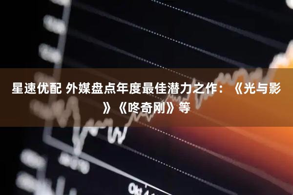 星速优配 外媒盘点年度最佳潜力之作：《光与影》《咚奇刚》等