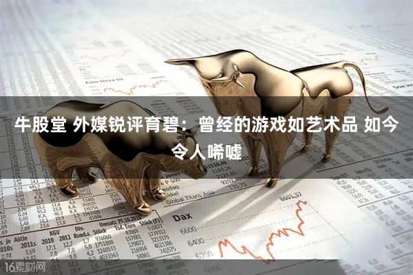 牛股堂 外媒锐评育碧：曾经的游戏如艺术品 如今令人唏嘘
