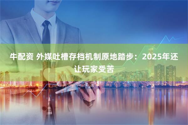 牛配资 外媒吐槽存档机制原地踏步：2025年还让玩家受苦