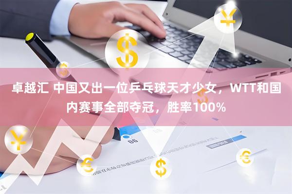 卓越汇 中国又出一位乒乓球天才少女，WTT和国内赛事全部夺冠，胜率100%