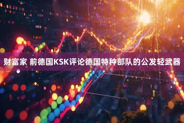 财富家 前德国KSK评论德国特种部队的公发轻武器