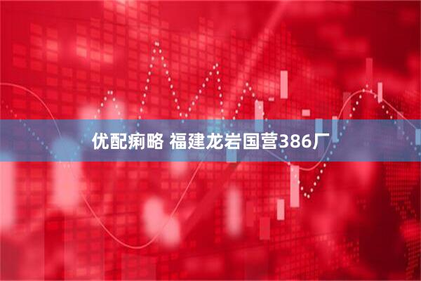优配痢略 福建龙岩国营386厂