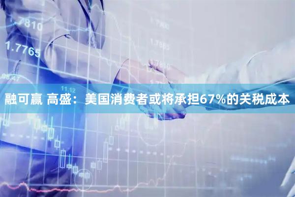 融可赢 高盛：美国消费者或将承担67%的关税成本