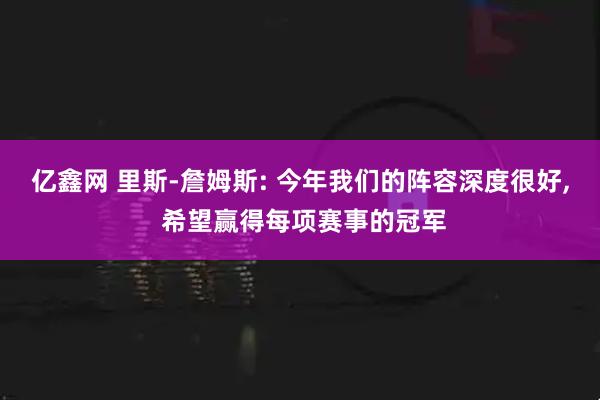 亿鑫网 里斯-詹姆斯: 今年我们的阵容深度很好, 希望赢得每项赛事的冠军