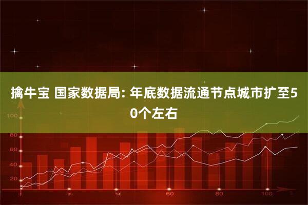 擒牛宝 国家数据局: 年底数据流通节点城市扩至50个左右
