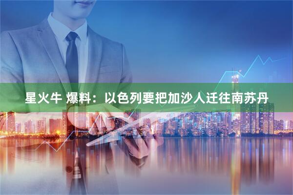 星火牛 爆料：以色列要把加沙人迁往南苏丹