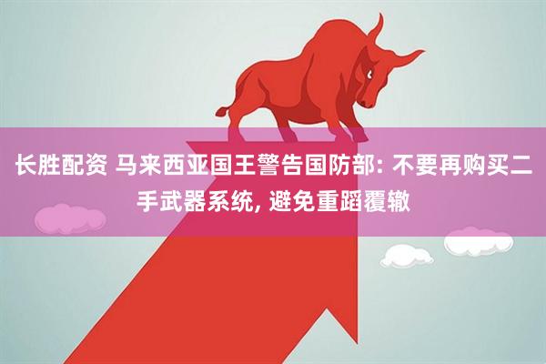 长胜配资 马来西亚国王警告国防部: 不要再购买二手武器系统, 避免重蹈覆辙