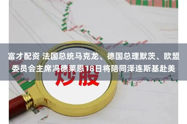 富才配资 法国总统马克龙、德国总理默茨、欧盟委员会主席冯德莱恩18日将陪同泽连斯基赴美