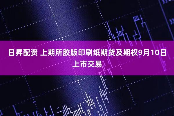 日昇配资 上期所胶版印刷纸期货及期权9月10日上市交易