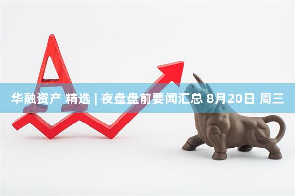 华融资产 精选 | 夜盘盘前要闻汇总 8月20日 周三