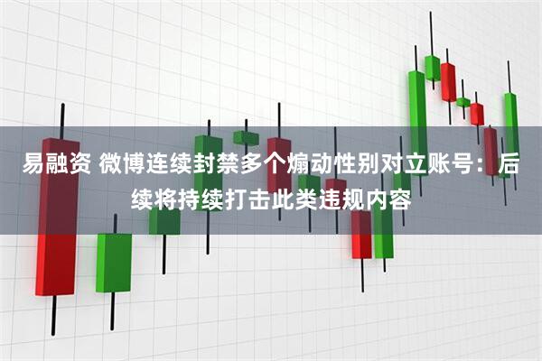 易融资 微博连续封禁多个煽动性别对立账号：后续将持续打击此类违规内容