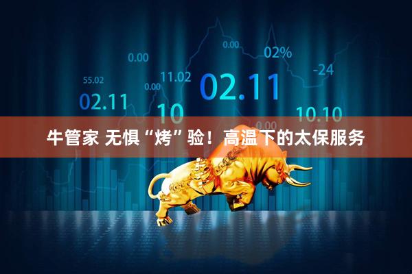牛管家 无惧“烤”验！高温下的太保服务