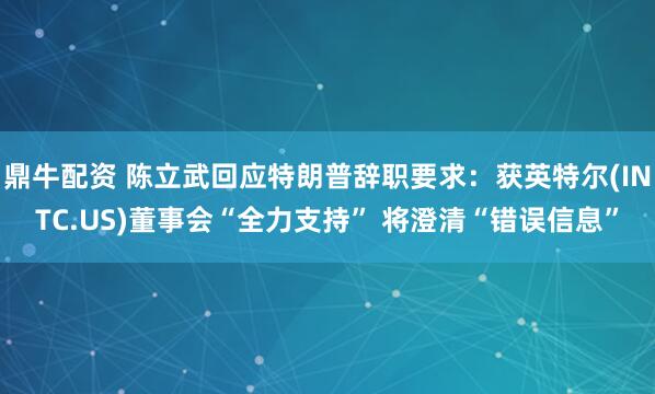 鼎牛配资 陈立武回应特朗普辞职要求：获英特尔(INTC.US)董事会“全力支持” 将澄清“错误信息”