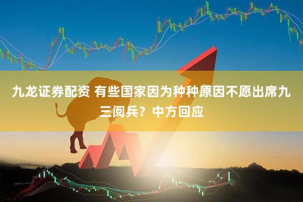九龙证券配资 有些国家因为种种原因不愿出席九三阅兵？中方回应