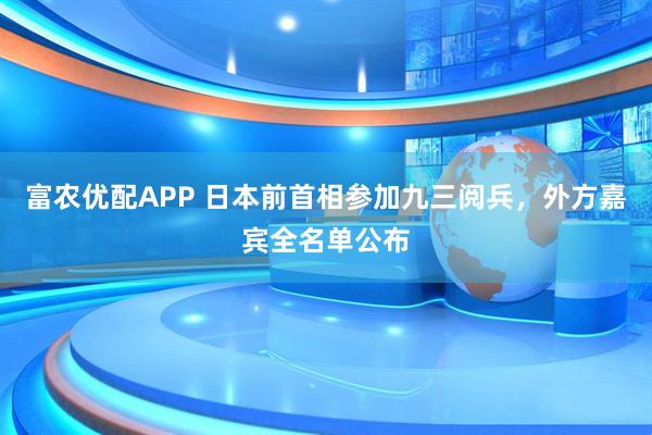 富农优配APP 日本前首相参加九三阅兵，外方嘉宾全名单公布