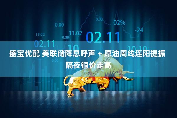 盛宝优配 美联储降息呼声 + 原油周线连阳提振 隔夜铜价走高
