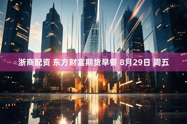 浙商配资 东方财富期货早餐 8月29日 周五