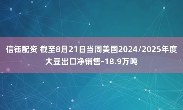 信钰配资 截至8月21日当周美国2024/2025年度大豆出口净销售-18.9万吨