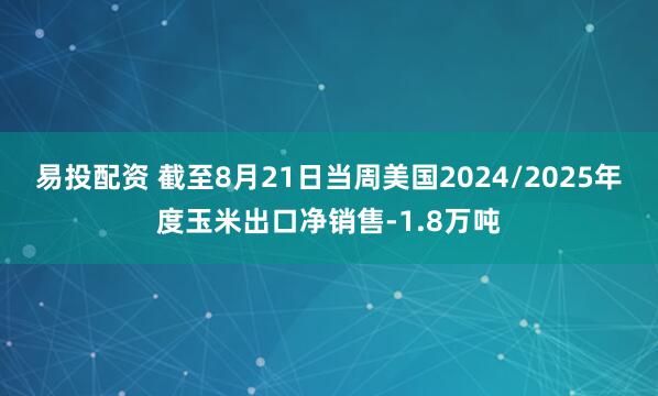 易投配资 截至8月21日当周美国2024/2025年度玉米出口净销售-1.8万吨