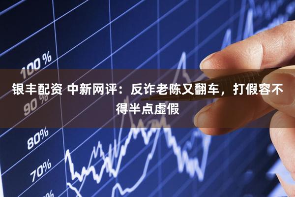 银丰配资 中新网评：反诈老陈又翻车，打假容不得半点虚假