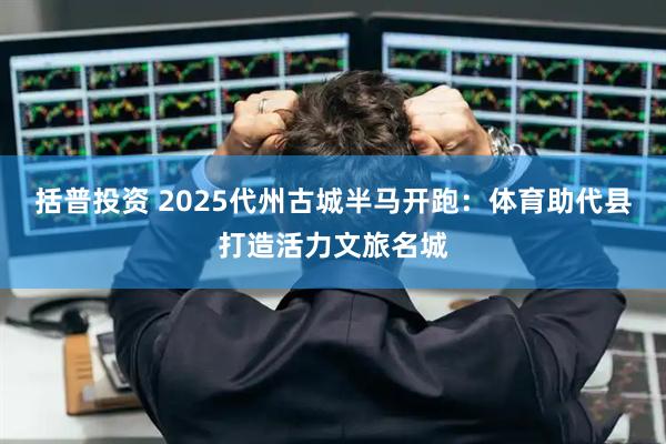 括普投资 2025代州古城半马开跑：体育助代县打造活力文旅名城