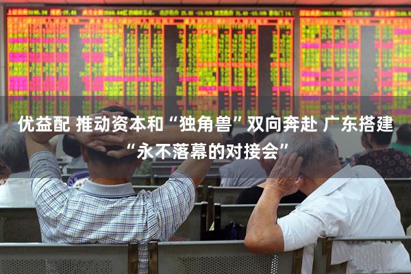 优益配 推动资本和“独角兽”双向奔赴 广东搭建“永不落幕的对接会”