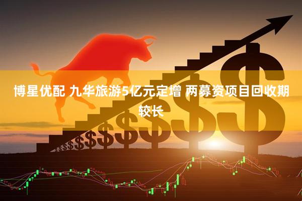 博星优配 九华旅游5亿元定增 两募资项目回收期较长