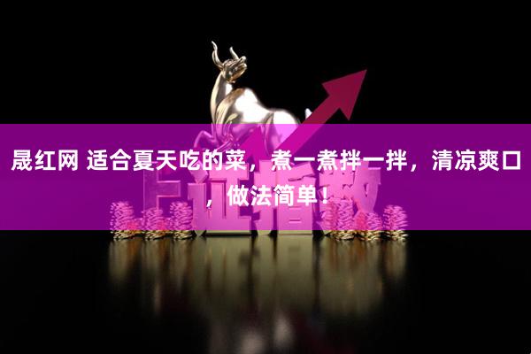 晟红网 适合夏天吃的菜，煮一煮拌一拌，清凉爽口，做法简单！