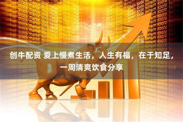 创牛配资 爱上慢煮生活，人生有福，在于知足，一周清爽饮食分享