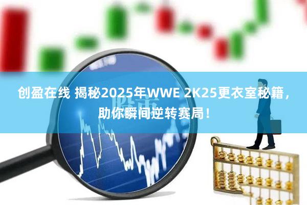 创盈在线 揭秘2025年WWE 2K25更衣室秘籍，助你瞬间逆转赛局！