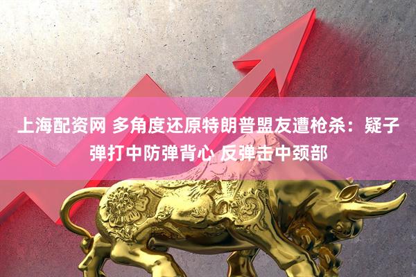 上海配资网 多角度还原特朗普盟友遭枪杀：疑子弹打中防弹背心 反弹击中颈部