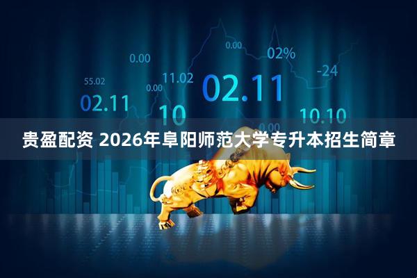 贵盈配资 2026年阜阳师范大学专升本招生简章