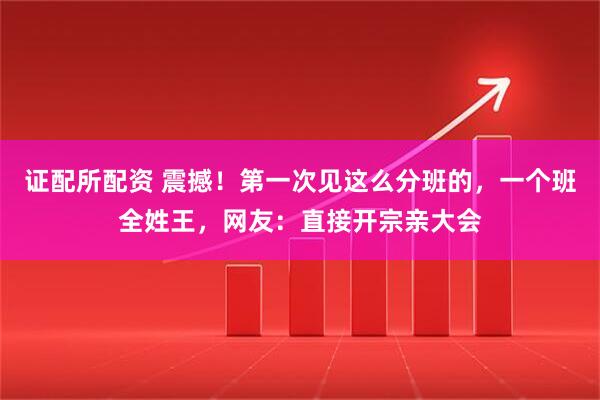 证配所配资 震撼！第一次见这么分班的，一个班全姓王，网友：直接开宗亲大会