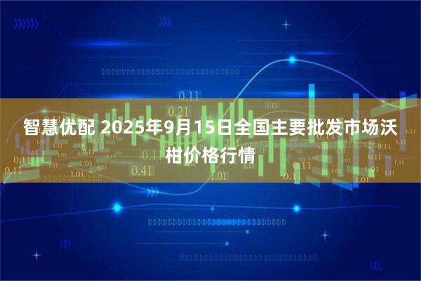 智慧优配 2025年9月15日全国主要批发市场沃柑价格行情