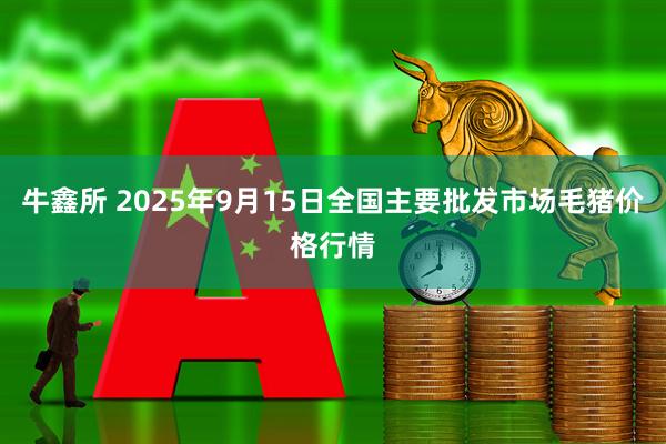 牛鑫所 2025年9月15日全国主要批发市场毛猪价格行情