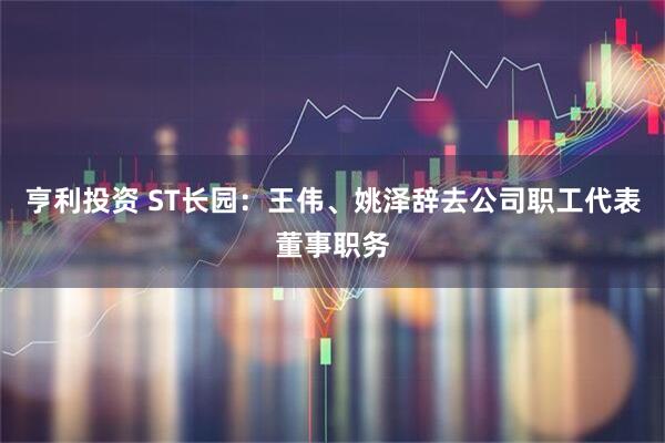 亨利投资 ST长园：王伟、姚泽辞去公司职工代表董事职务