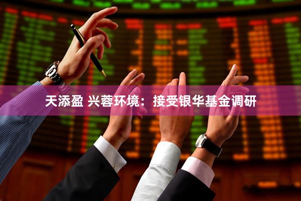 天添盈 兴蓉环境：接受银华基金调研