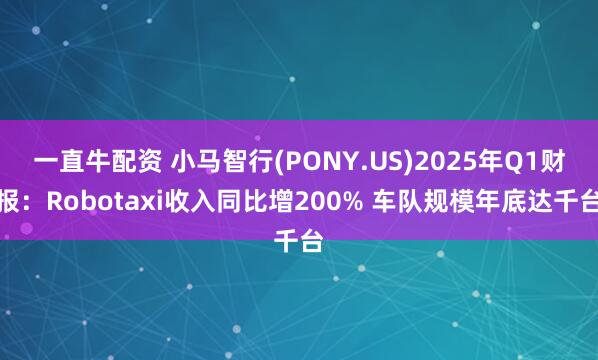 一直牛配资 小马智行(PONY.US)2025年Q1财报：Robotaxi收入同比增200% 车队规模年底达千台
