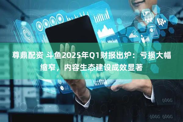 尊鼎配资 斗鱼2025年Q1财报出炉：亏损大幅缩窄，内容生态建设成效显著