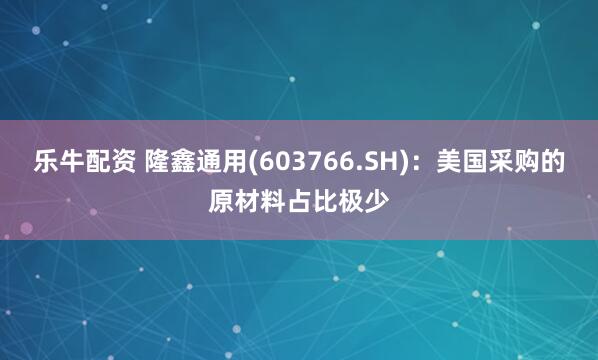 乐牛配资 隆鑫通用(603766.SH)：美国采购的原材料占比极少
